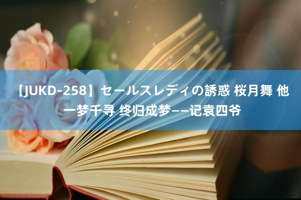 【JUKD-258】セールスレディの誘惑 桜月舞 他 一梦千寻 终归成梦——记袁四爷