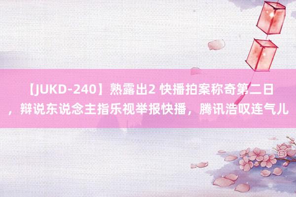 【JUKD-240】熟露出2 快播拍案称奇第二日，辩说东说念主指乐视举报快播，腾讯浩叹连气儿