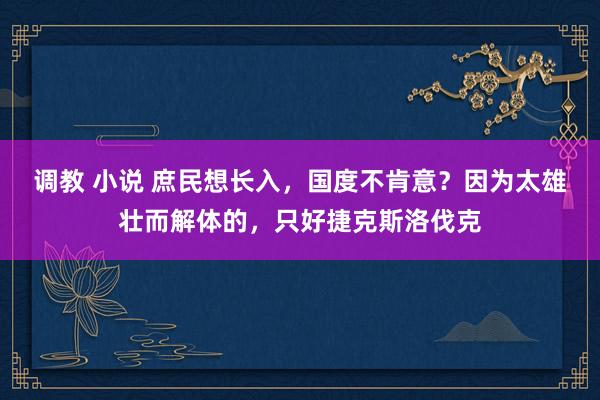 调教 小说 庶民想长入，国度不肯意？因为太雄壮而解体的，只好捷克斯洛伐克