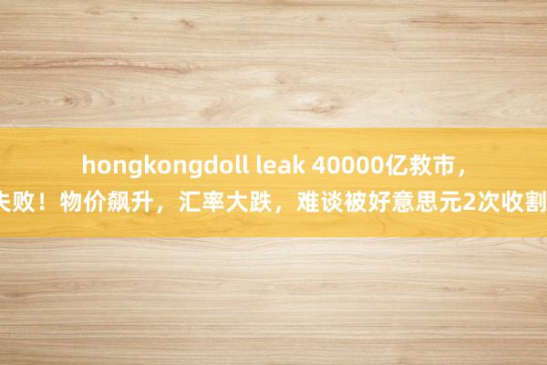 hongkongdoll leak 40000亿救市，失败！物价飙升，汇率大跌，难谈被好意思元2次收割？