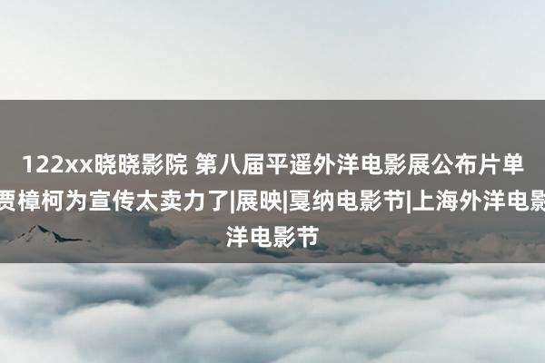 122xx晓晓影院 第八届平遥外洋电影展公布片单，贾樟柯为宣传太卖力了|展映|戛纳电影节|上海外洋电影节