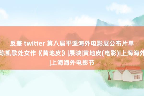 反差 twitter 第八届平遥海外电影展公布片单，问候陈凯歌处女作《黄地皮》|展映|黄地皮(电影)|上海海外电影节