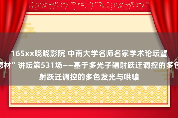 165xx晓晓影院 中南大学名师名家学术论坛暨材料学院“德材”讲坛第531场——基于多光子辐射跃迁调控的多色发光与哄骗