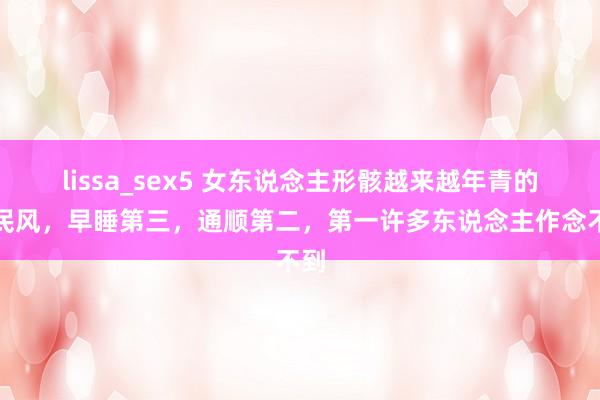 lissa_sex5 女东说念主形骸越来越年青的好民风，早睡第三，通顺第二，第一许多东说念主作念不到