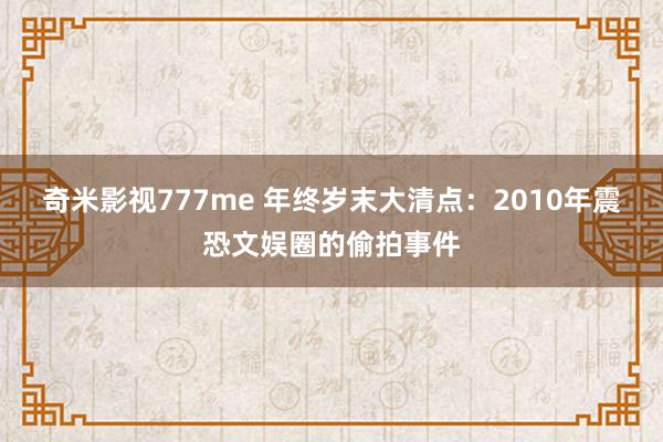 奇米影视777me 年终岁末大清点：2010年震恐文娱圈的偷拍事件