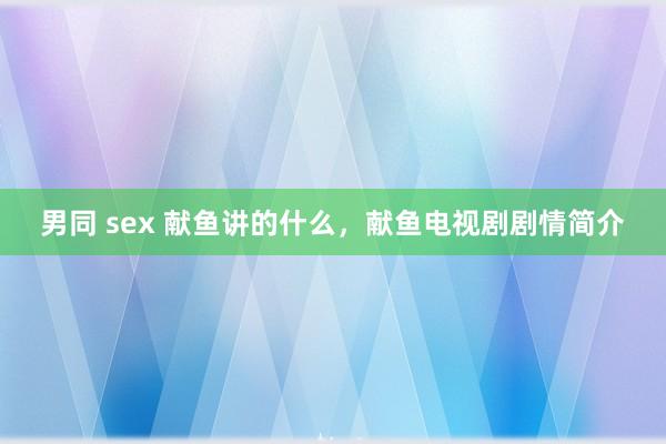 男同 sex 献鱼讲的什么，献鱼电视剧剧情简介