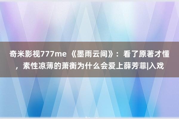 奇米影视777me 《墨雨云间》：看了原著才懂，素性凉薄的萧衡为什么会爱上薛芳菲|入戏