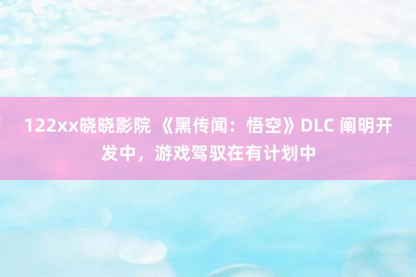 122xx晓晓影院 《黑传闻：悟空》DLC 阐明开发中，游戏驾驭在有计划中