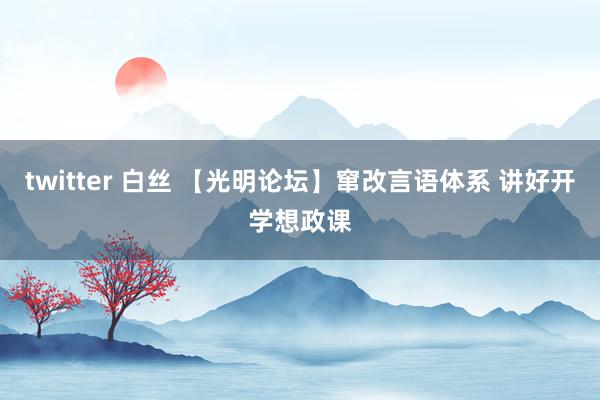 twitter 白丝 【光明论坛】窜改言语体系 讲好开学想政课