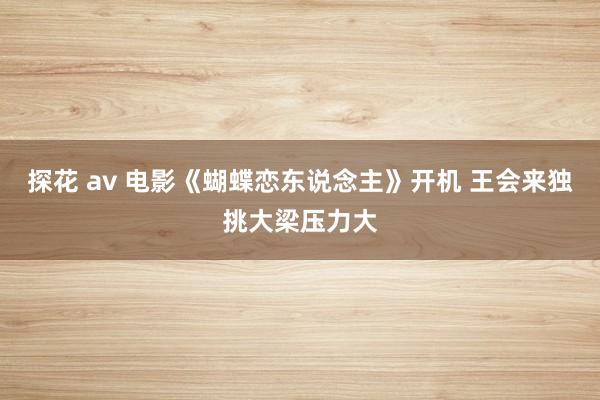 探花 av 电影《蝴蝶恋东说念主》开机 王会来独挑大梁压力大