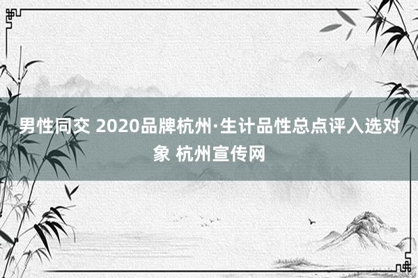 男性同交 2020品牌杭州·生计品性总点评入选对象 杭州宣传网