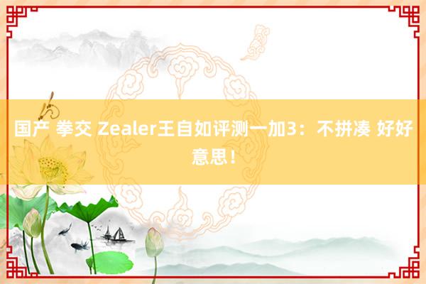 国产 拳交 Zealer王自如评测一加3：不拼凑 好好意思！