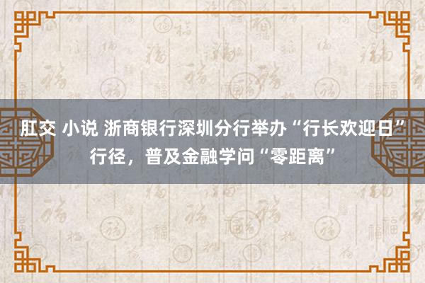 肛交 小说 浙商银行深圳分行举办“行长欢迎日”行径，普及金融学问“零距离”