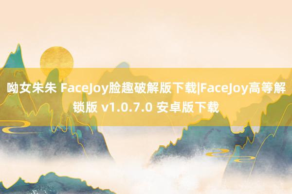 呦女朱朱 FaceJoy脸趣破解版下载|FaceJoy高等解锁版 v1.0.7.0 安卓版下载