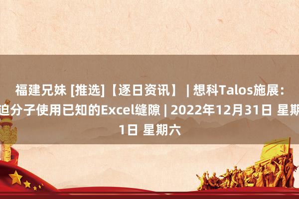 福建兄妹 [推选]【逐日资讯】 | 想科Talos施展：威迫分子使用已知的Excel缝隙 | 2022年12月31日 星期六