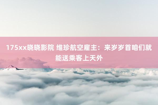 175xx晓晓影院 维珍航空雇主：来岁岁首咱们就能送乘客上天外