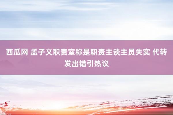 西瓜网 孟子义职责室称是职责主谈主员失实 代转发出错引热议