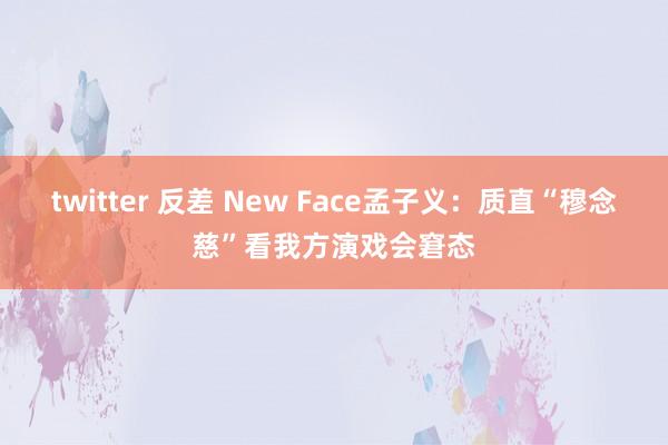 twitter 反差 New Face孟子义：质直“穆念慈”看我方演戏会窘态