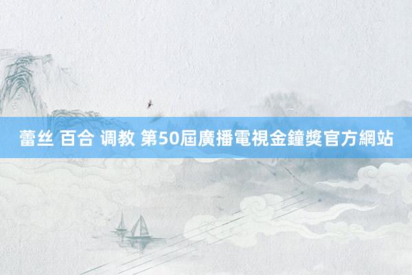 蕾丝 百合 调教 第50屆廣播電視金鐘獎官方網站