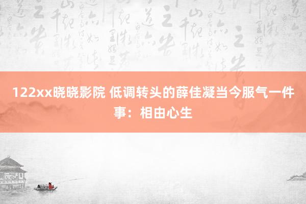 122xx晓晓影院 低调转头的薛佳凝当今服气一件事：相由心生