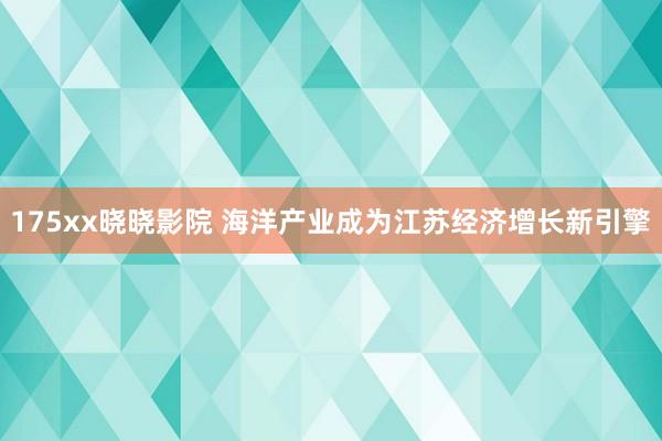 175xx晓晓影院 海洋产业成为江苏经济增长新引擎