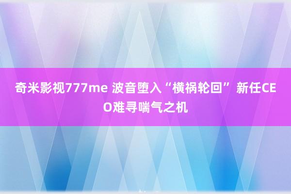 奇米影视777me 波音堕入“横祸轮回” 新任CEO难寻喘气之机