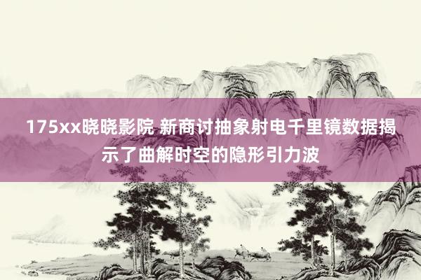 175xx晓晓影院 新商讨抽象射电千里镜数据揭示了曲解时空的隐形引力波