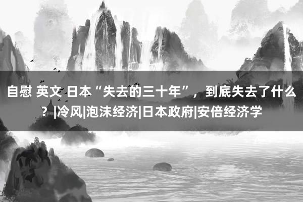 自慰 英文 日本“失去的三十年”，到底失去了什么？|冷风|泡沫经济|日本政府|安倍经济学