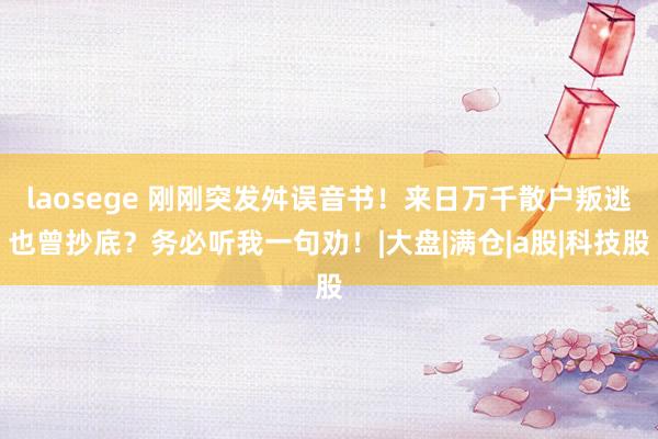 laosege 刚刚突发舛误音书！来日万千散户叛逃也曾抄底？务必听我一句劝！|大盘|满仓|a股|科技股