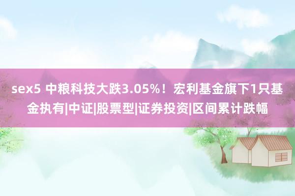 sex5 中粮科技大跌3.05%！宏利基金旗下1只基金执有|中证|股票型|证券投资|区间累计跌幅