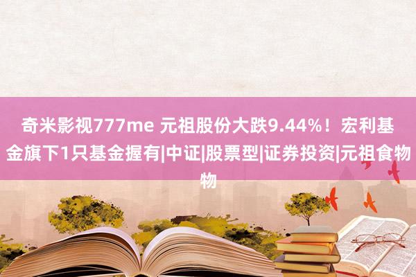 奇米影视777me 元祖股份大跌9.44%！宏利基金旗下1只基金握有|中证|股票型|证券投资|元祖食物