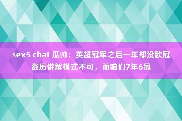 sex5 chat 瓜帅：英超冠军之后一年却没欧冠资历讲解模式不可，而咱们7年6冠