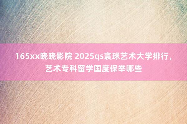 165xx晓晓影院 2025qs寰球艺术大学排行，艺术专科留学国度保举哪些