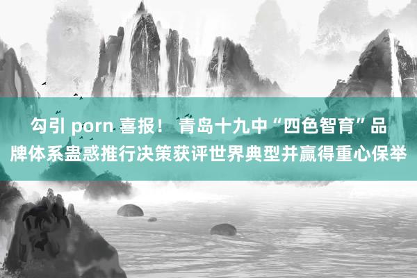 勾引 porn 喜报！ 青岛十九中“四色智育”品牌体系蛊惑推行决策获评世界典型并赢得重心保举