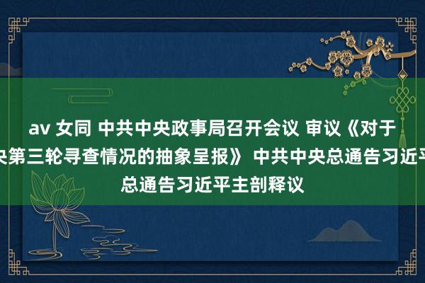 av 女同 中共中央政事局召开会议 审议《对于二十届中央第三轮寻查情况的抽象呈报》 中共中央总通告习近平主剖释议