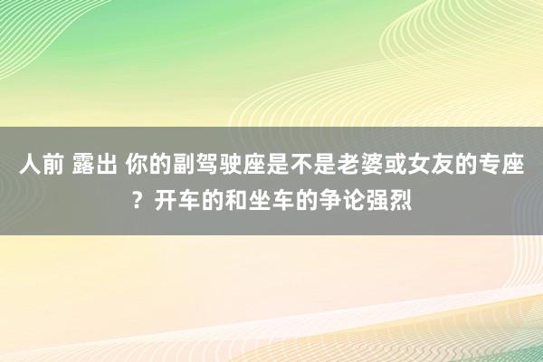 人前 露出 你的副驾驶座是不是老婆或女友的专座？开车的和坐车的争论强烈