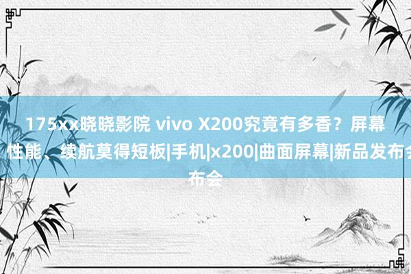 175xx晓晓影院 vivo X200究竟有多香？屏幕、性能、续航莫得短板|手机|x200|曲面屏幕|新品发布会