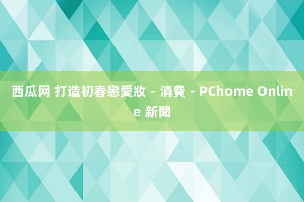 西瓜网 打造初春戀愛妝 - 消費 - PChome Online 新聞