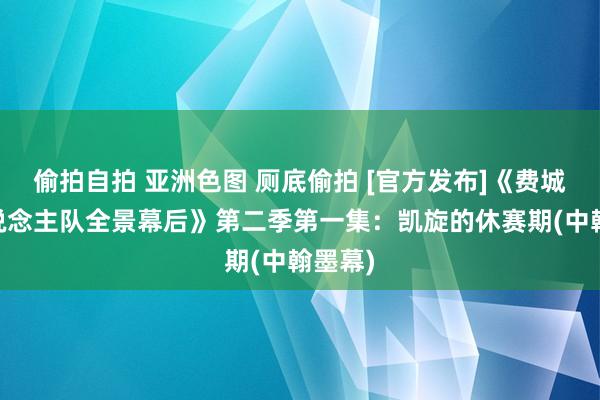 偷拍自拍 亚洲色图 厕底偷拍 [官方发布]《费城76东说念主队全景幕后》第二季第一集：凯旋的休赛期(中翰墨幕)