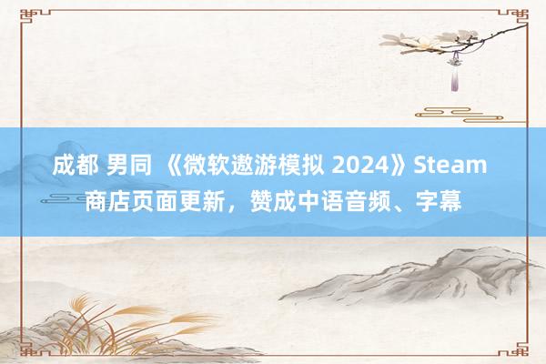 成都 男同 《微软遨游模拟 2024》Steam 商店页面更新，赞成中语音频、字幕