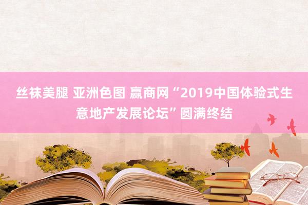 丝袜美腿 亚洲色图 赢商网“2019中国体验式生意地产发展论坛”圆满终结