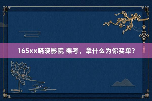 165xx晓晓影院 裸考，拿什么为你买单？