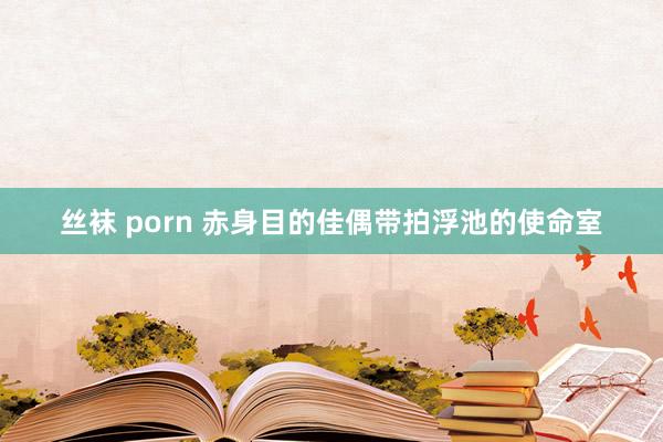 丝袜 porn 赤身目的佳偶带拍浮池的使命室