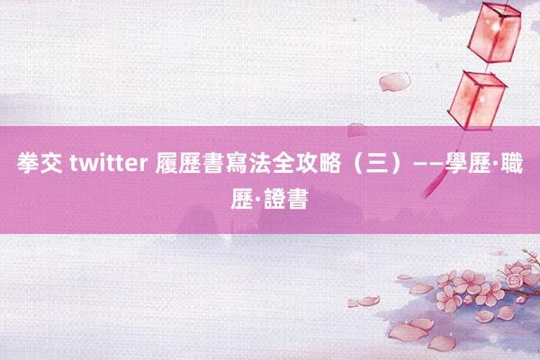 拳交 twitter 履歷書寫法全攻略（三）——學歷·職歷·證書