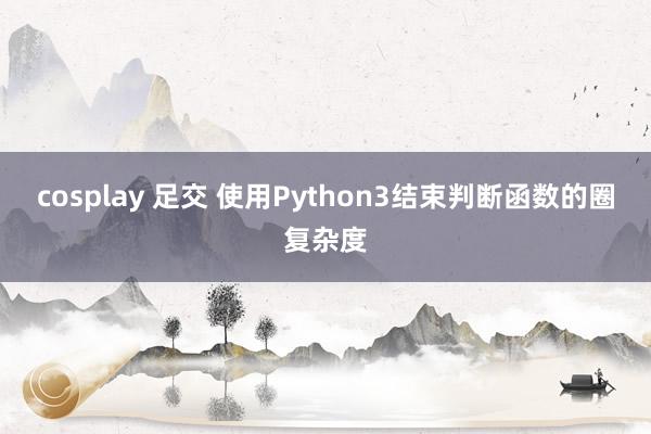 cosplay 足交 使用Python3结束判断函数的圈复杂度