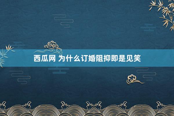 西瓜网 为什么订婚阻抑即是见笑