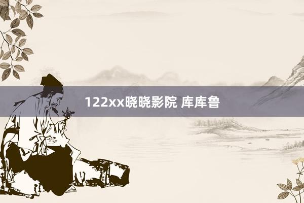 122xx晓晓影院 库库鲁