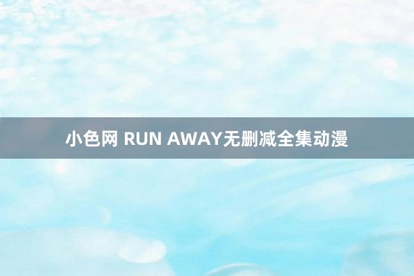 小色网 RUN AWAY无删减全集动漫