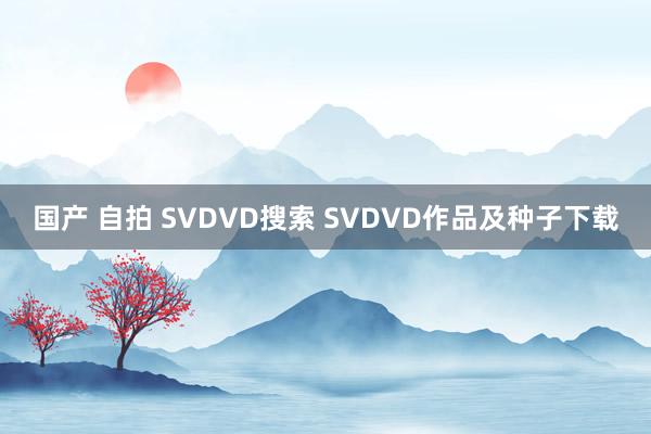 国产 自拍 SVDVD搜索 SVDVD作品及种子下载