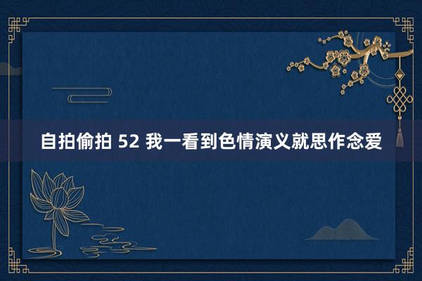 自拍偷拍 52 我一看到色情演义就思作念爱